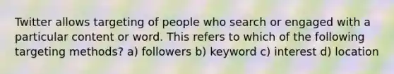 Twitter allows targeting of people who search or engaged with a particular content or word. This refers to which of the following targeting methods? a) followers b) keyword c) interest d) location