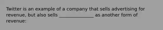 Twitter is an example of a company that sells advertising for revenue, but also sells _______________ as another form of revenue: