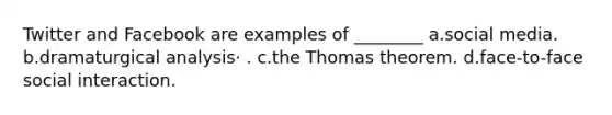 Twitter and Facebook are examples of ________ a.social media. b.dramaturgical analysis· . c.the Thomas theorem. d.face-to-face social interaction.