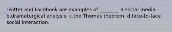 Twitter and Facebook are examples of ________ a.social media. b.dramaturgical analysis. c.the Thomas theorem. d.face-to-face social interaction.