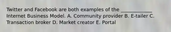 Twitter and Facebook are both examples of the _____________ Internet Business Model. A. Community provider B. E-tailer C. Transaction broker D. Market creator E. Portal