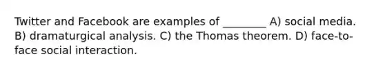 Twitter and Facebook are examples of ________ A) social media. B) dramaturgical analysis. C) the Thomas theorem. D) face-to-face social interaction.