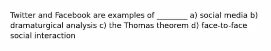 Twitter and Facebook are examples of ________ a) social media b) dramaturgical analysis c) the Thomas theorem d) face-to-face social interaction