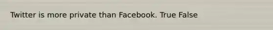 Twitter is more private than Facebook. True False