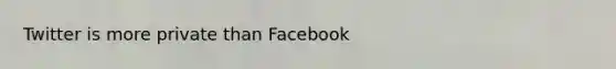 Twitter is more private than Facebook