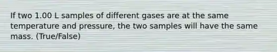 If two 1.00 L samples of different gases are at the same temperature and pressure, the two samples will have the same mass. (True/False)