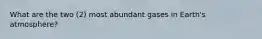 What are the two (2) most abundant gases in Earth's atmosphere?