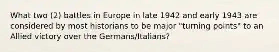 What two (2) battles in Europe in late 1942 and early 1943 are considered by most historians to be major "turning points" to an Allied victory over the Germans/Italians?