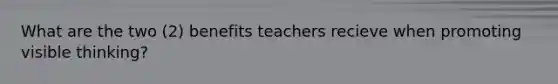 What are the two (2) benefits teachers recieve when promoting visible thinking?