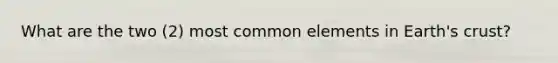 What are the two (2) most common elements in Earth's crust?