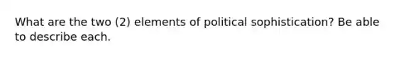 What are the two (2) elements of political sophistication? Be able to describe each.