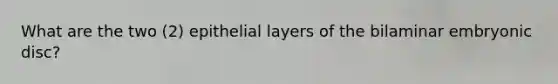 What are the two (2) epithelial layers of the bilaminar embryonic disc?