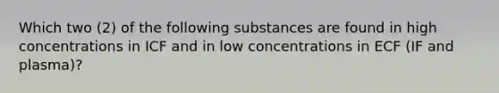 Which two (2) of the following substances are found in high concentrations in ICF and in low concentrations in ECF (IF and plasma)?