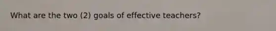 What are the two (2) goals of effective teachers?