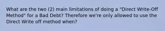 What are the two (2) main limitations of doing a "Direct Write-Off Method" for a Bad Debt? Therefore we're only allowed to use the Direct Write off method when?