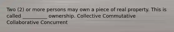 Two (2) or more persons may own a piece of real property. This is called __________ ownership. Collective Commutative Collaborative Concurrent