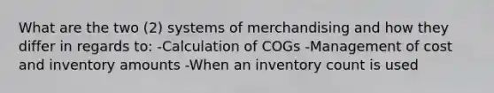 What are the two (2) systems of merchandising and how they differ in regards to: -Calculation of COGs -Management of cost and inventory amounts -When an inventory count is used