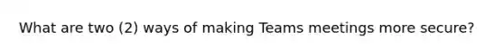 What are two (2) ways of making Teams meetings more secure?