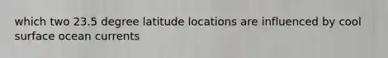 which two 23.5 degree latitude locations are influenced by cool surface ocean currents