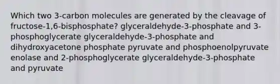 Which two 3-carbon molecules are generated by the cleavage of fructose-1,6-bisphosphate? glyceraldehyde-3-phosphate and 3-phosphoglycerate glyceraldehyde-3-phosphate and dihydroxyacetone phosphate pyruvate and phosphoenolpyruvate enolase and 2-phosphoglycerate glyceraldehyde-3-phosphate and pyruvate