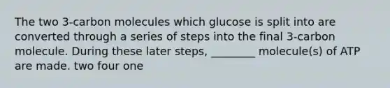 The two 3-carbon molecules which glucose is split into are converted through a series of steps into the final 3-carbon molecule. During these later steps, ________ molecule(s) of ATP are made. two four one