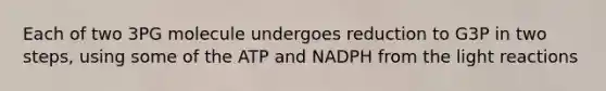 Each of two 3PG molecule undergoes reduction to G3P in two steps, using some of the ATP and NADPH from the light reactions