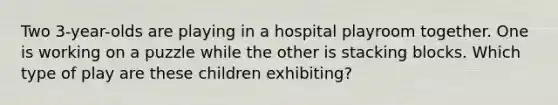 Two 3-year-olds are playing in a hospital playroom together. One is working on a puzzle while the other is stacking blocks. Which type of play are these children exhibiting?