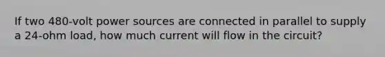 If two 480-volt power sources are connected in parallel to supply a 24-ohm load, how much current will flow in the circuit?
