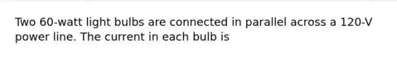 Two 60-watt light bulbs are connected in parallel across a 120-V power line. The current in each bulb is