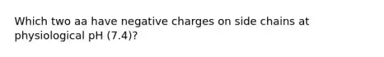 Which two aa have negative charges on side chains at physiological pH (7.4)?