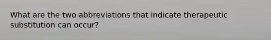 What are the two abbreviations that indicate therapeutic substitution can occur?