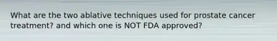 What are the two ablative techniques used for prostate cancer treatment? and which one is NOT FDA approved?