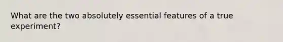 What are the two absolutely essential features of a true experiment?