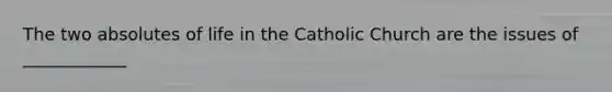 The two absolutes of life in the Catholic Church are the issues of ____________