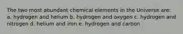 The two most abundant chemical elements in the Universe are: a. hydrogen and helium b. hydrogen and oxygen c. hydrogen and nitrogen d. helium and iron e. hydrogen and carbon