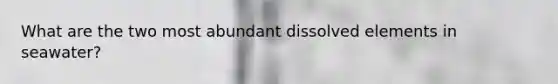 What are the two most abundant dissolved elements in seawater?