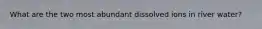 What are the two most abundant dissolved ions in river water?