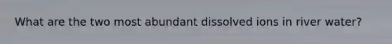 What are the two most abundant dissolved ions in river water?