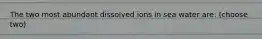 The two most abundant dissolved ions in sea water are: (choose two)