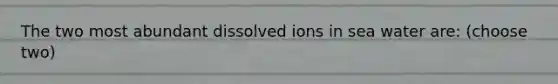 The two most abundant dissolved ions in sea water are: (choose two)