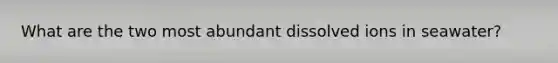What are the two most abundant dissolved ions in seawater?
