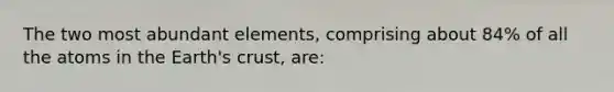 The two most abundant elements, comprising about 84% of all the atoms in the Earth's crust, are: