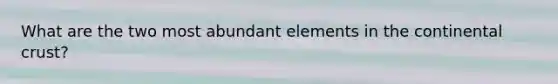 What are the two most abundant elements in the continental crust?