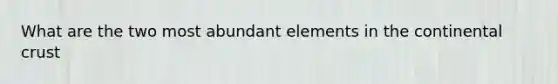 What are the two most abundant elements in the continental crust