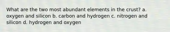 What are the two most abundant elements in the crust? a. oxygen and silicon b. carbon and hydrogen c. nitrogen and silicon d. hydrogen and oxygen