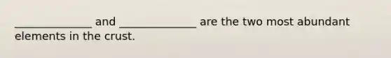 ______________ and ______________ are the two most abundant elements in the crust.