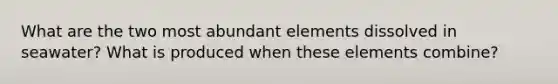 What are the two most abundant elements dissolved in seawater? What is produced when these elements combine?