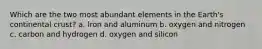 Which are the two most abundant elements in the Earth's continental crust? a. lron and aluminum b. oxygen and nitrogen c. carbon and hydrogen d. oxygen and silicon