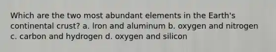 Which are the two most abundant elements in the Earth's continental crust? a. lron and aluminum b. oxygen and nitrogen c. carbon and hydrogen d. oxygen and silicon