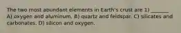 The two most abundant elements in Earth's crust are 1) _______ A) oxygen and aluminum. B) quartz and feldspar. C) silicates and carbonates. D) silicon and oxygen.